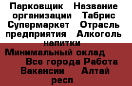 Парковщик › Название организации ­ Табрис Супермаркет › Отрасль предприятия ­ Алкоголь, напитки › Минимальный оклад ­ 17 000 - Все города Работа » Вакансии   . Алтай респ.